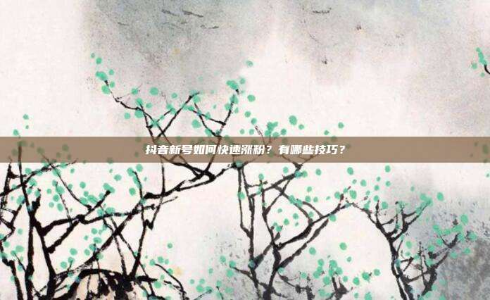抖音新号如何快速涨粉?有哪些技巧?