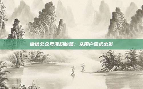 微信公众号涨粉秘籍:从用户需求出发