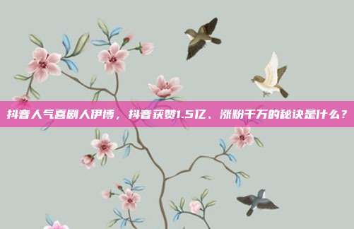 抖音人气喜剧人伊博,抖音获赞1.5亿、涨粉千万的秘诀是什么?