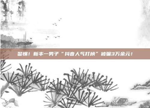 警惕!新丰一男子“抖音人气打榜”被骗3万余元!
