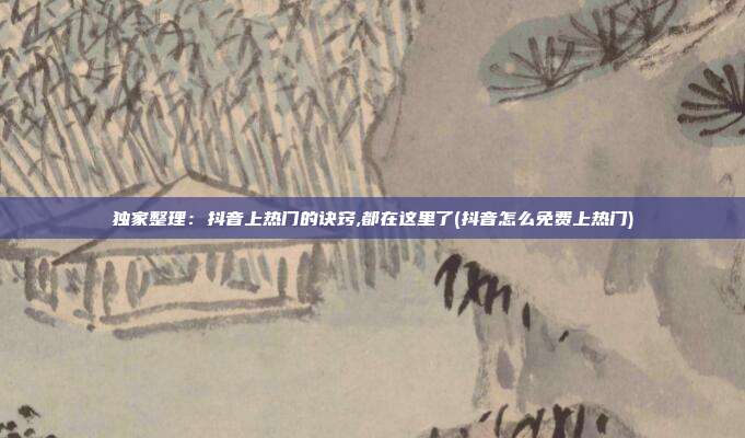 独家整理:抖音上热门的诀窍,都在这里了(抖音怎么免费上热门)