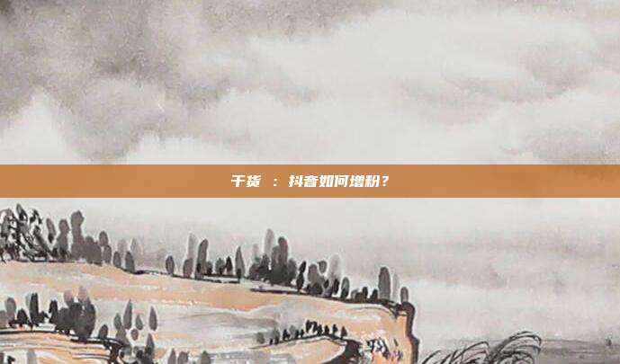 干货 :抖音如何增粉?
