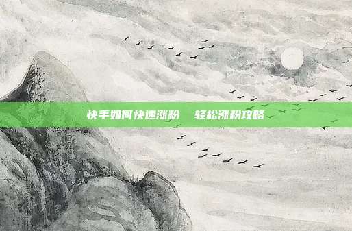 快手如何快速涨粉 轻松涨粉攻略