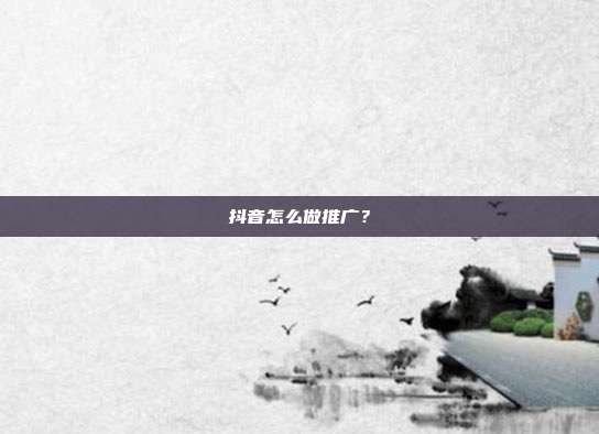 抖音怎么做推广?